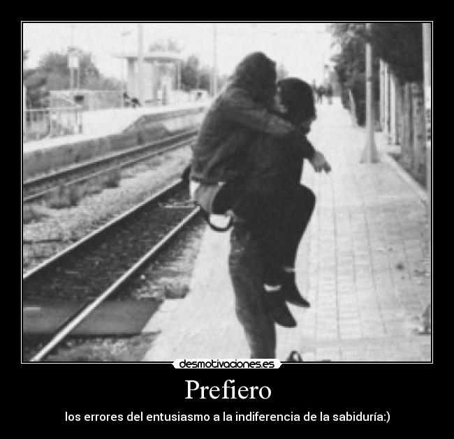 Prefiero - los errores del entusiasmo a la indiferencia de la sabiduría:)