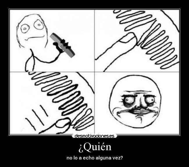 ¿Quién - no lo a echo alguna vez?