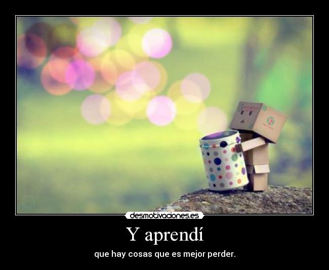 Y aprendí - que hay cosas que es mejor perder.