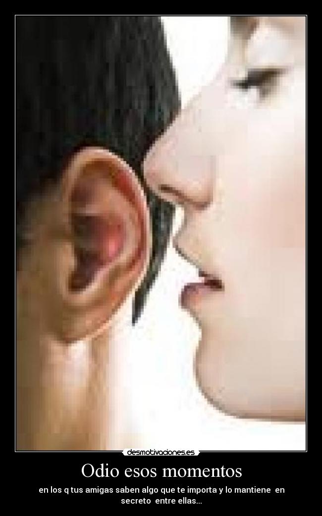 Odio esos momentos - en los q tus amigas saben algo que te importa y lo mantiene en secreto entre ellas...