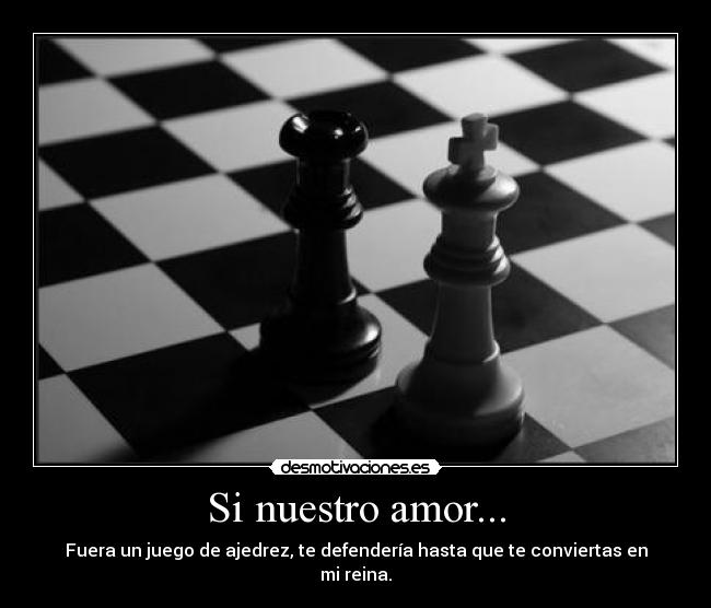 Si nuestro amor... - Fuera un juego de ajedrez, te defendería hasta que te conviertas en mi reina.