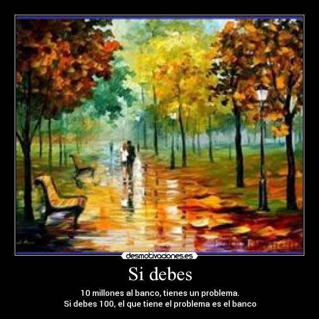 Si debes - 10 millones al banco, tienes un problema.
Si debes 100, el que tiene el problema es el banco