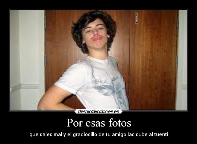 Por esas fotos - que sales mal y el graciosillo de tu amigo las sube al tuenti