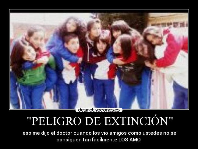 PELIGRO DE EXTINCIÓN - eso me dijo el doctor cuando los vio amigos como ustedes no se
consiguen tan facilmente LOS AMO