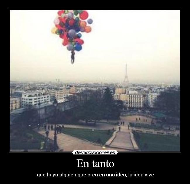 En tanto - que haya alguien que crea en una idea, la idea vive