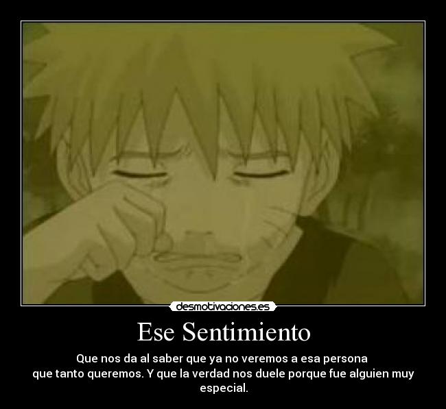 Ese Sentimiento - Que nos da al saber que ya no veremos a esa persona 
que tanto queremos. Y que la verdad nos duele porque fue alguien muy
especial.