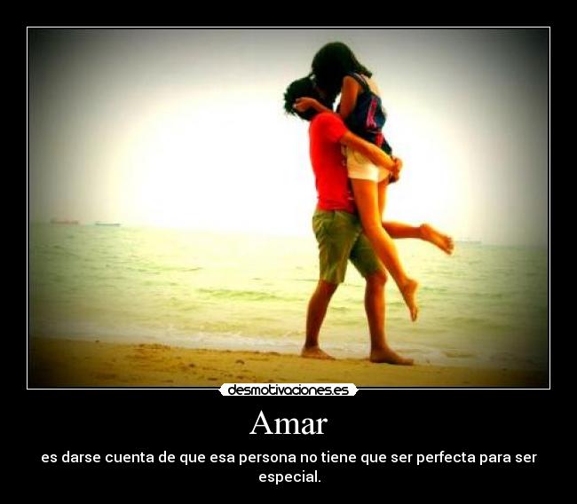 Amar - es darse cuenta de que esa persona no tiene que ser perfecta para ser especial.
