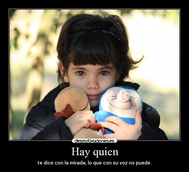 Hay quien - te dice con la mirada, lo que con su voz no puede.