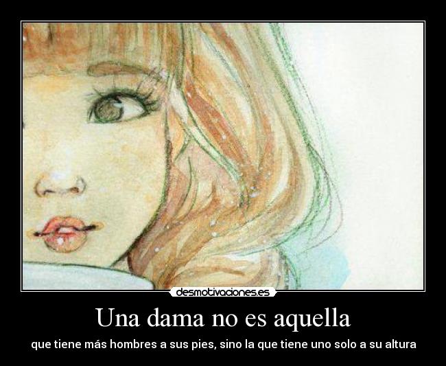 Una dama no es aquella - que tiene más hombres a sus pies, sino la que tiene uno solo a su altura