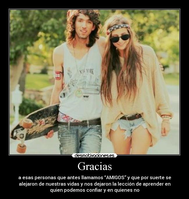 Gracias - a esas personas que antes llamamos “AMIGOS” y que por suerte se
alejaron de nuestras vidas y nos dejaron la lección de aprender en
quien podemos confiar y en quienes no