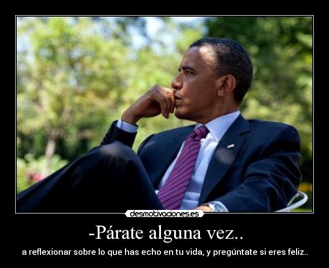 -Párate alguna vez.. - a reflexionar sobre lo que has echo en tu vida, y pregúntate si eres feliz..