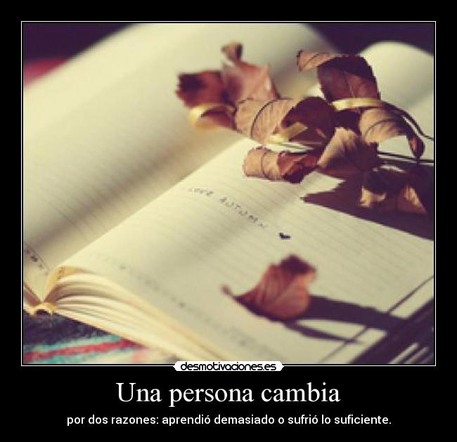 Una persona cambia - por dos razones: aprendió demasiado o sufrió lo suficiente.