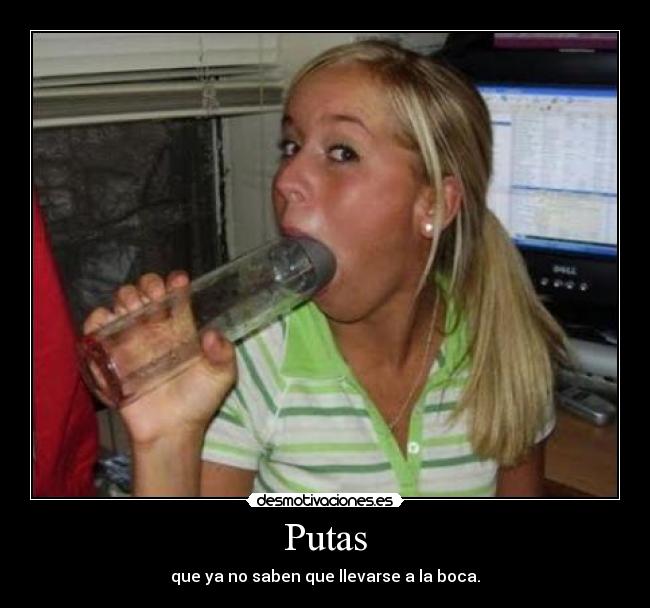 Putas - que ya no saben que llevarse a la boca.