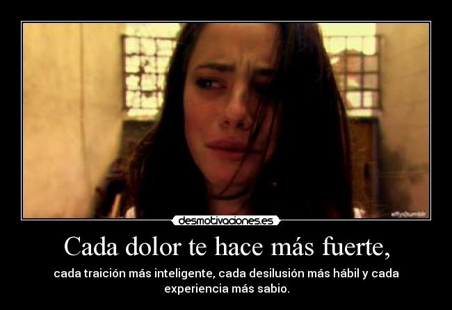 Cada dolor te hace más fuerte, - cada traición más inteligente, cada desilusión más hábil y cada
experiencia más sabio.