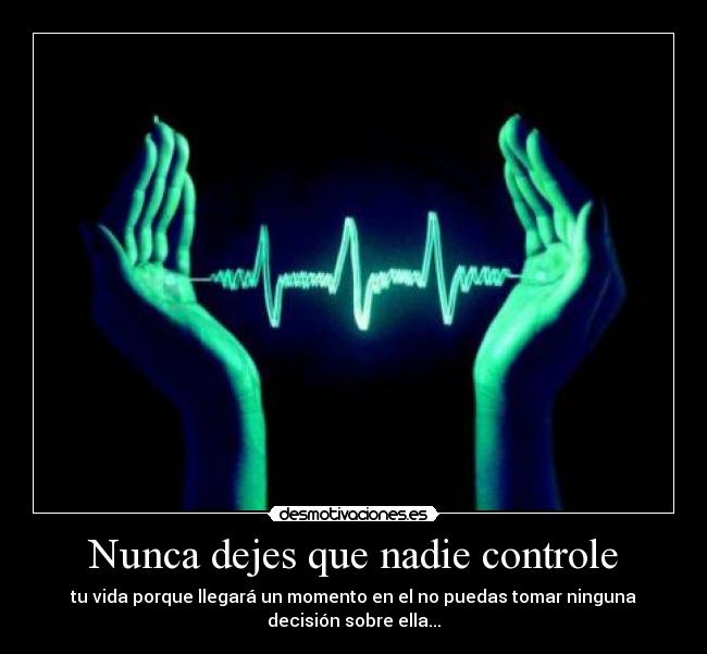 Nunca dejes que nadie controle - tu vida porque llegará un momento en el no puedas tomar ninguna
decisión sobre ella...