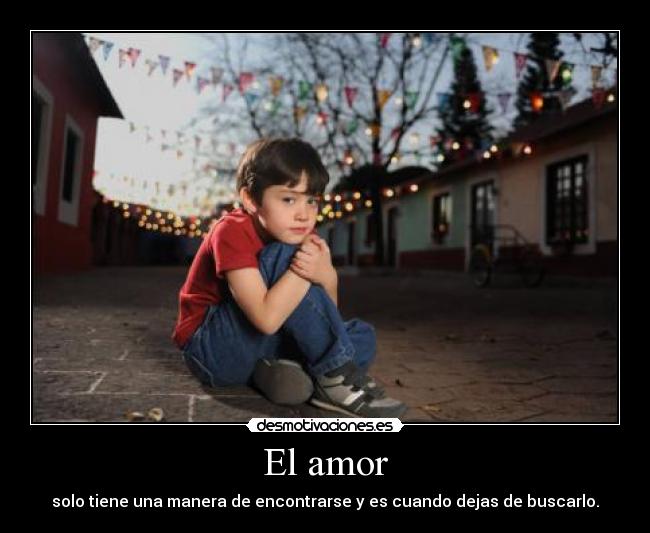 El amor - solo tiene una manera de encontrarse y es cuando dejas de buscarlo.