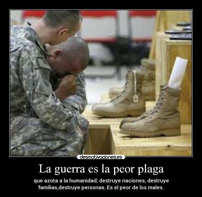 La guerra es la peor plaga - que azota a la humanidad; destruye naciones, destruye
familias,destruye personas. Es el peor de los males.
