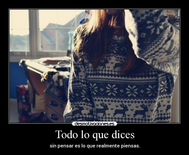 Todo lo que dices - sin pensar es lo que realmente piensas.