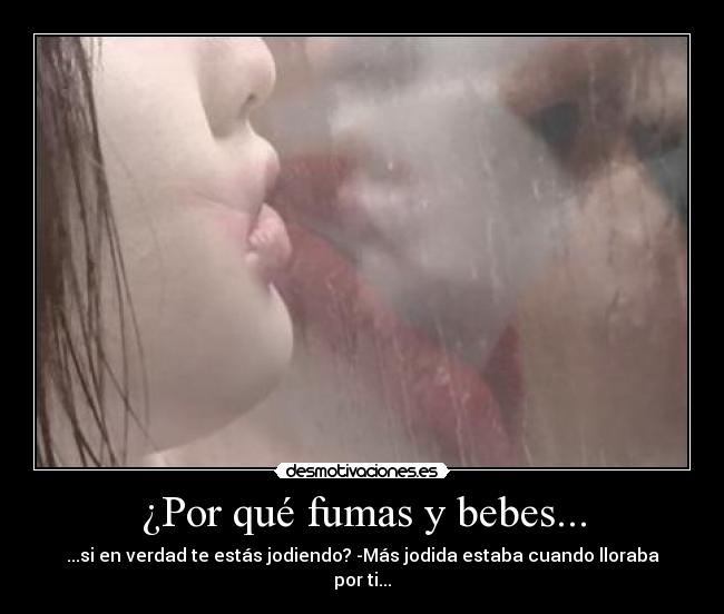 ¿Por qué fumas y bebes... - ...si en verdad te estás jodiendo? -Más jodida estaba cuando lloraba por ti...