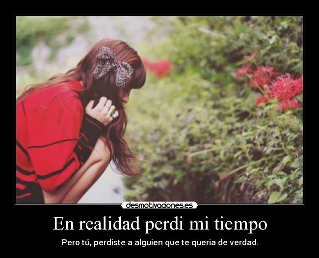 En realidad perdi mi tiempo - Pero tú, perdiste a alguien que te queria de verdad.