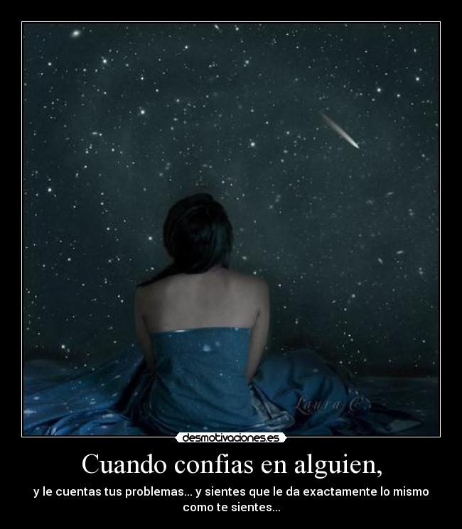 Cuando confias en alguien, - y le cuentas tus problemas... y sientes que le da exactamente lo mismo
como te sientes...