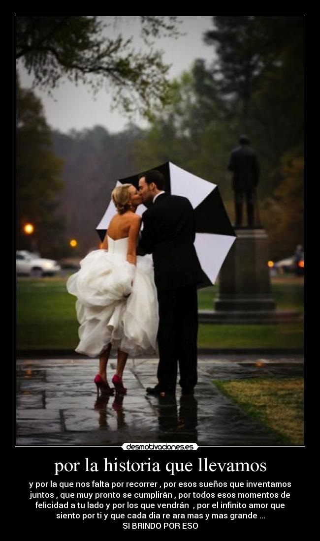 por la historia que llevamos - y por la que nos falta por recorrer , por esos sueños que inventamos
juntos , que muy pronto se cumplirán , por todos esos momentos de
felicidad a tu lado y por los que vendrán  , por el infinito amor que
siento por ti y que cada dia re ara mas y mas grande ...
SI BRINDO POR ESO