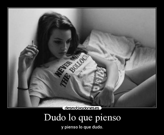 Dudo lo que pienso - y pienso lo que dudo.