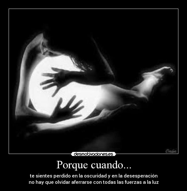 Porque cuando... - te sientes perdido en la oscuridad y en la desesperación
no hay que olvidar aferrarse con todas las fuerzas a la luz