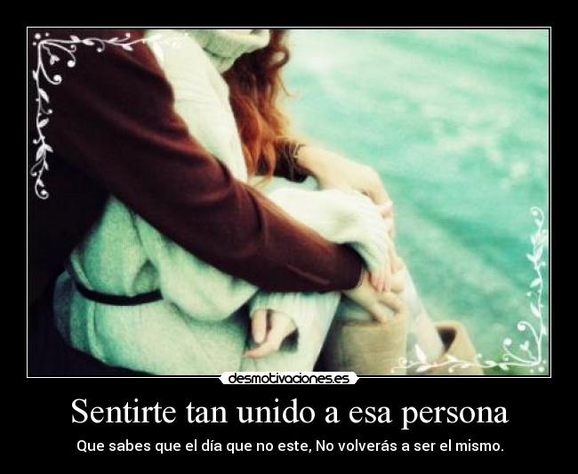 Sentirte tan unido a esa persona - Que sabes que el día que no este, No volverás a ser el mismo.