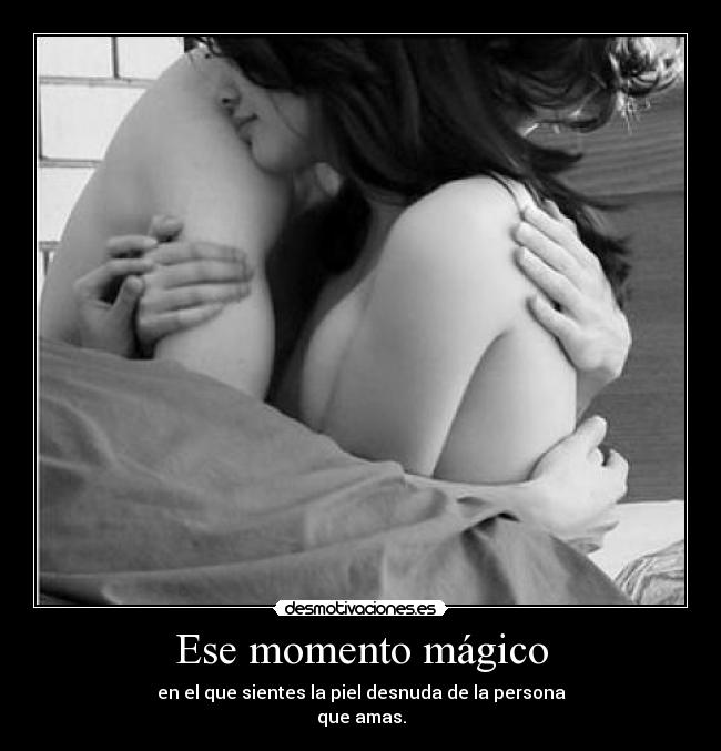 Ese momento mágico - en el que sientes la piel desnuda de la persona
que amas.