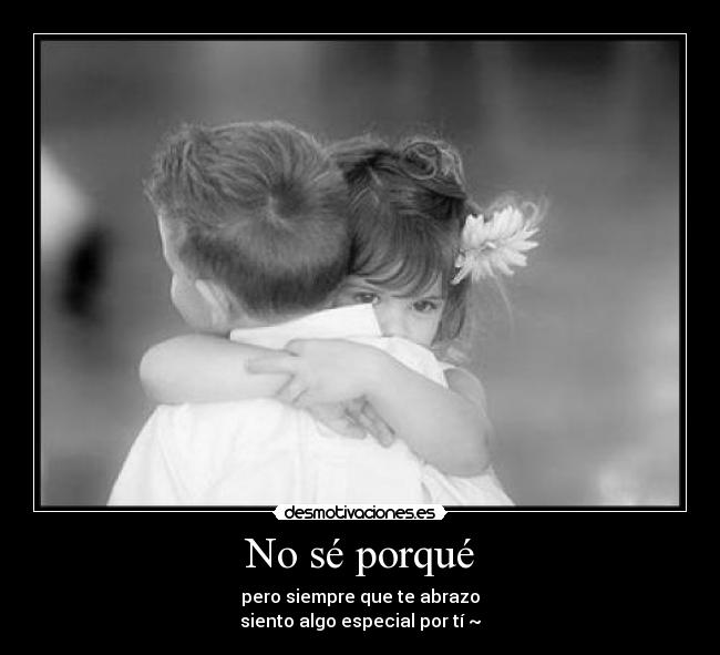 No sé porqué - pero siempre que te abrazo
siento algo especial por tí ~