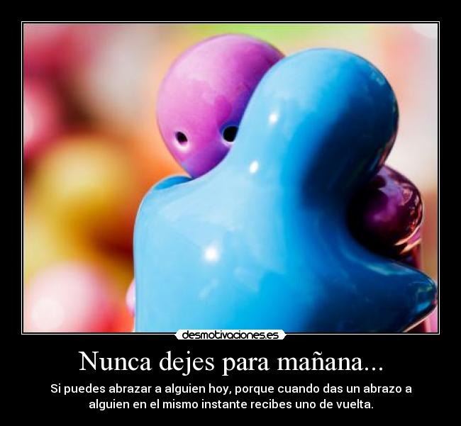 Nunca dejes para mañana... - Si puedes abrazar a alguien hoy, porque cuando das un abrazo a
alguien en el mismo instante recibes uno de vuelta.