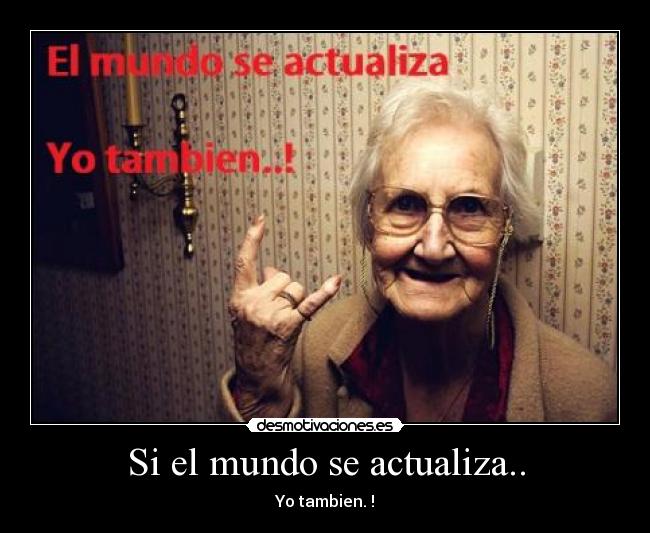 Si el mundo se actualiza.. - Yo tambien. !