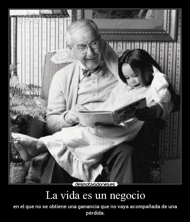 La vida es un negocio - en el que no se obtiene una ganancia que no vaya acompañada de una pérdida.