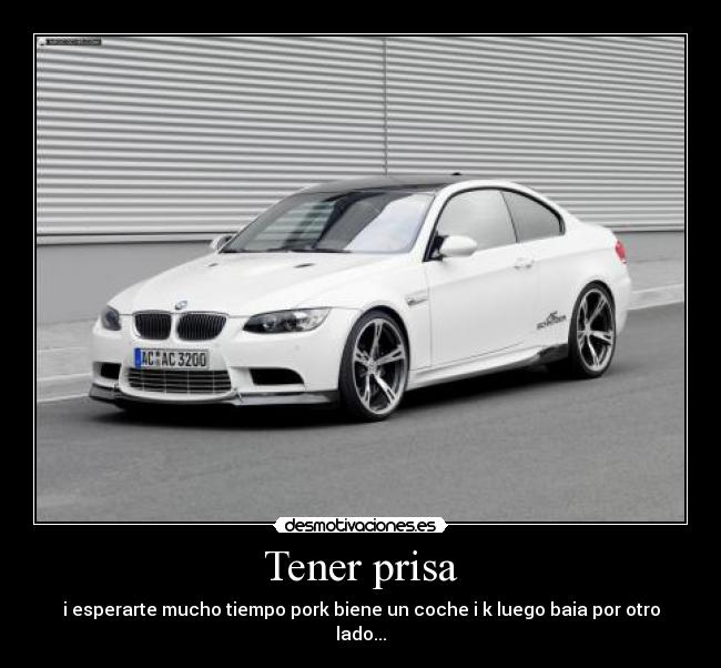 Tener prisa - i esperarte mucho tiempo pork biene un coche i k luego baia por otro lado...