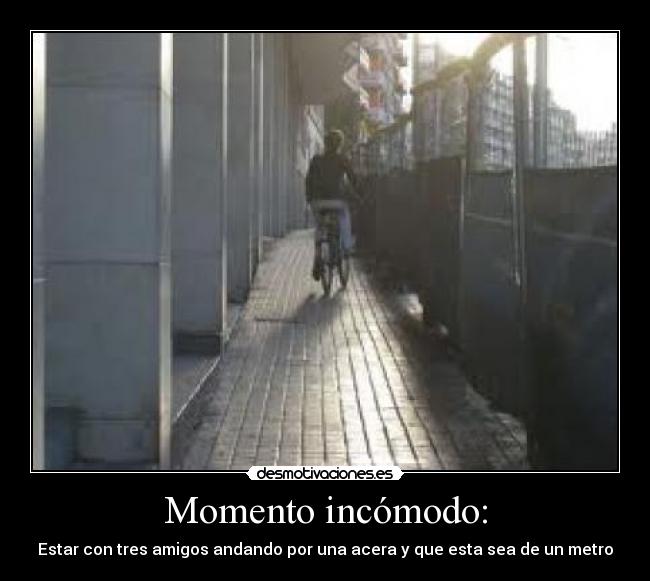 Momento incómodo: - Estar con tres amigos andando por una acera y que esta sea de un metro