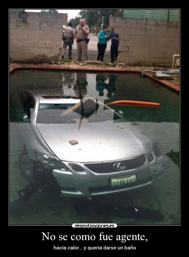No se como fue agente, - hacía calor... y quería darse un baño
