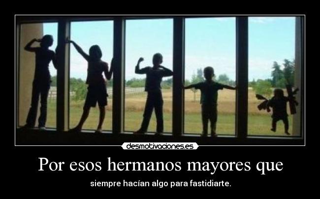 Por esos hermanos mayores que - siempre hacían algo para fastidiarte.