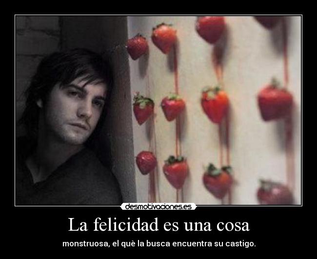 La felicidad es una cosa - monstruosa, el què la busca encuentra su castigo.