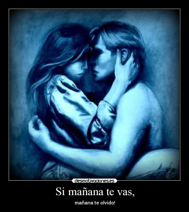 Si mañana te vas, - mañana te olvido!