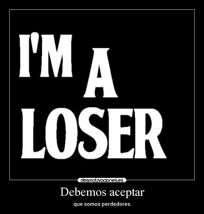 Debemos aceptar - que somos perdedores.