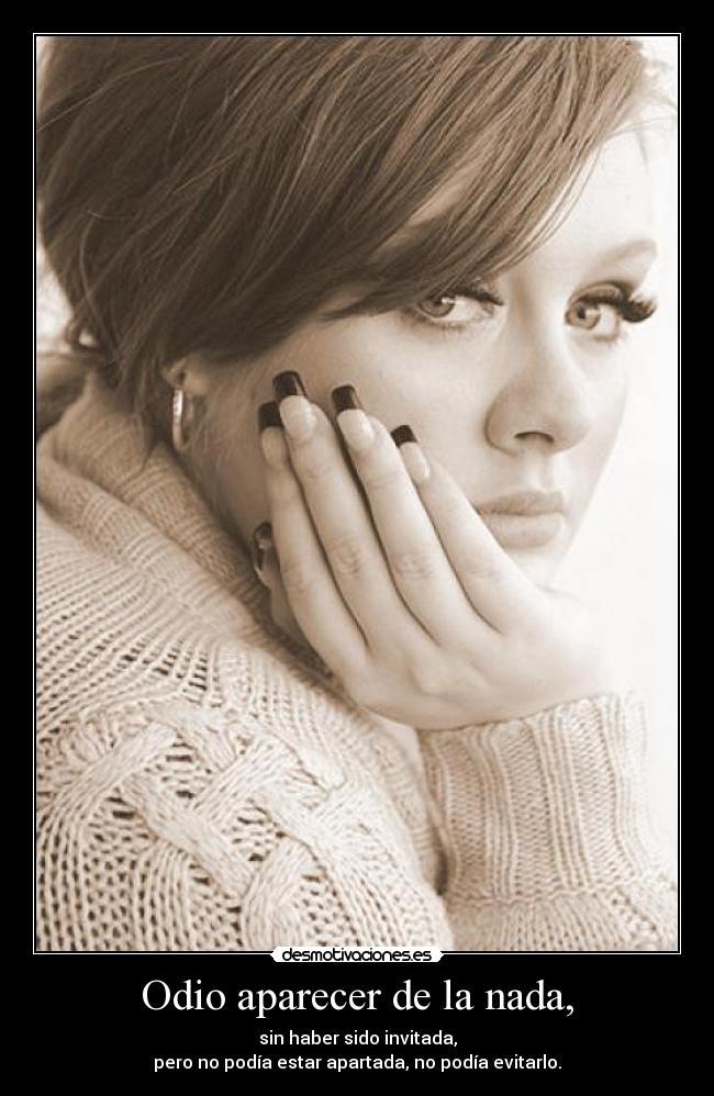 Odio aparecer de la nada, - sin haber sido invitada,
pero no podía estar apartada, no podía evitarlo.