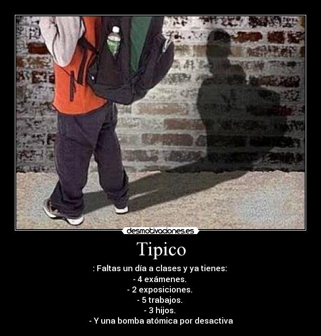 Tipico - : Faltas un día a clases y ya tienes:
- 4 exámenes.
- 2 exposiciones.
- 5 trabajos.
- 3 hijos.
- Y una bomba atómica por desactiva