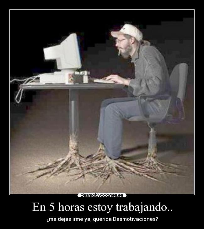 En 5 horas estoy trabajando.. - ¿me dejas irme ya, querida Desmotivaciones?
