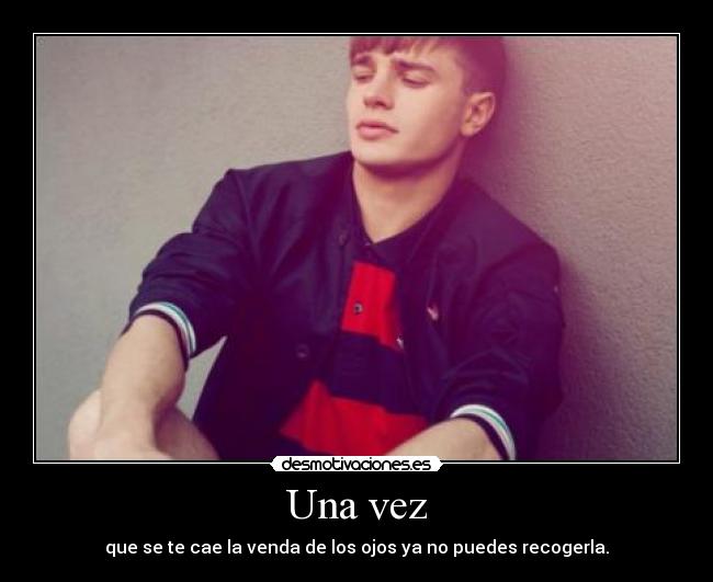 Una vez - que se te cae la venda de los ojos ya no puedes recogerla.