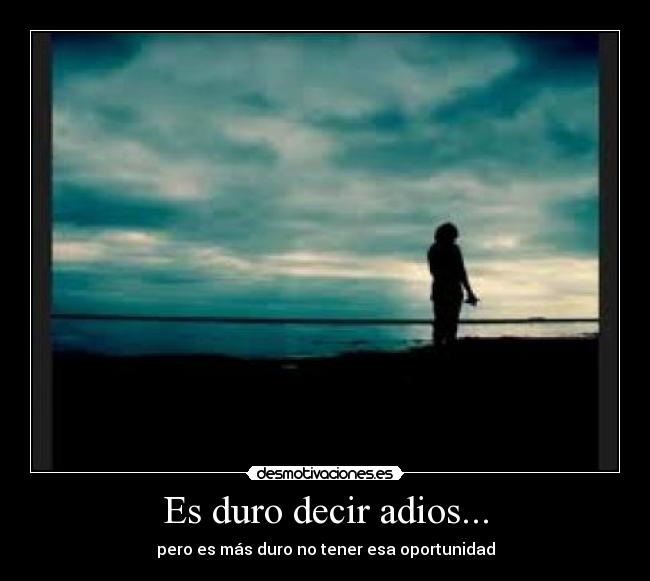 Es duro decir adios... - pero es más duro no tener esa oportunidad