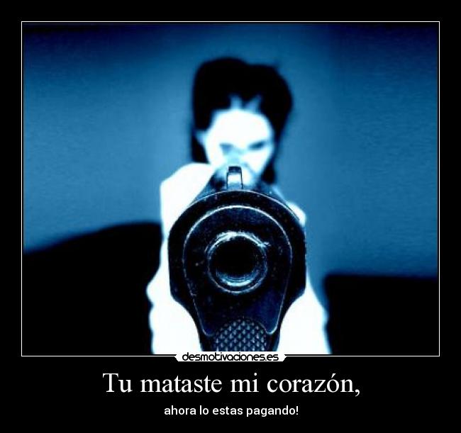 Tu mataste mi corazón, - ahora lo estas pagando!