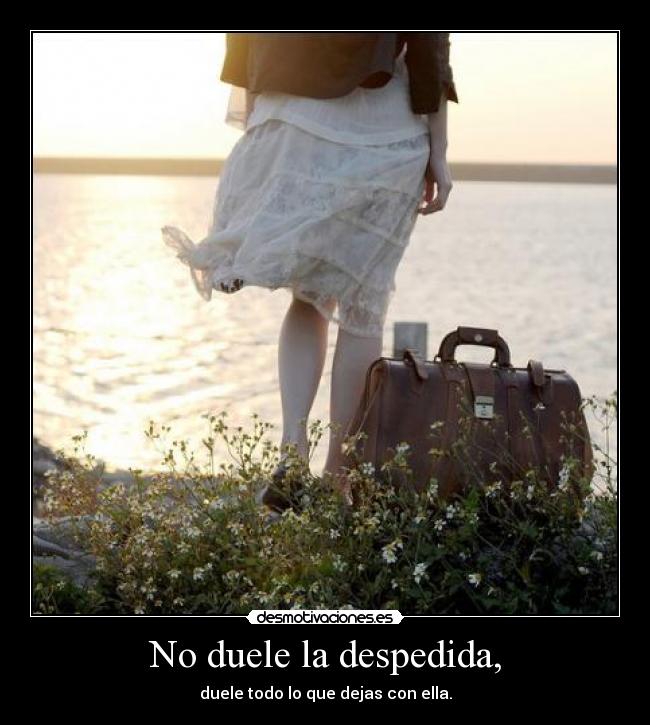 No duele la despedida, - duele todo lo que dejas con ella.