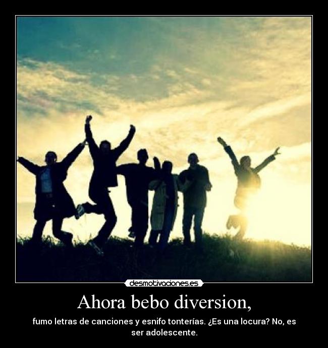 Ahora bebo diversion, - fumo letras de canciones y esnifo tonterías. ¿Es una locura? No, es ser adolescente.