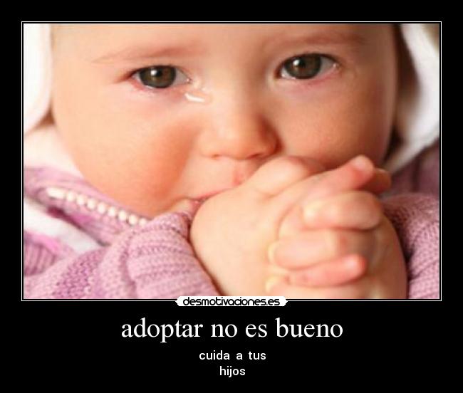adoptar no es bueno - cuida a tus
hijos